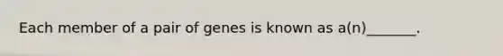 Each member of a pair of genes is known as a(n)_______.