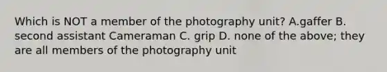 Which is NOT a member of the photography unit? A.gaffer B. second assistant Cameraman C. grip D. none of the above; they are all members of the photography unit