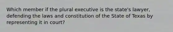 Which member if the plural executive is the state's lawyer, defending the laws and constitution of the State of Texas by representing it in court?