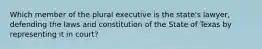 Which member of the plural executive is the state's lawyer, defending the laws and constitution of the State of Texas by representing it in court?