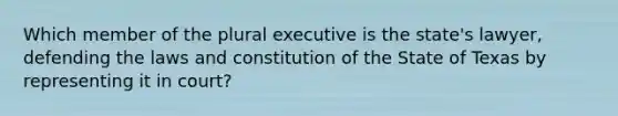 Which member of the plural executive is the state's lawyer, defending the laws and constitution of the State of Texas by representing it in court?