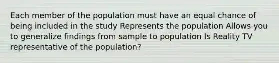 Each member of the population must have an equal chance of being included in the study Represents the population Allows you to generalize findings from sample to population Is Reality TV representative of the population?