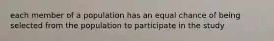 each member of a population has an equal chance of being selected from the population to participate in the study