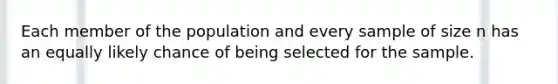 Each member of the population and every sample of size n has an equally likely chance of being selected for the sample.