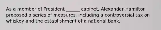 As a member of President ______ cabinet, Alexander Hamilton proposed a series of measures, including a controversial tax on whiskey and the establishment of a national bank.