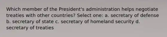 Which member of the President's administration helps negotiate treaties with other countries? Select one: a. secretary of defense b. secretary of state c. secretary of homeland security d. secretary of treaties