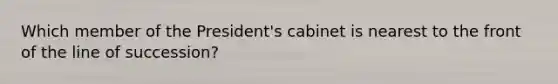 Which member of the President's cabinet is nearest to the front of the line of succession?