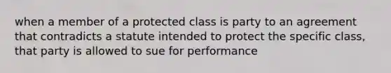 when a member of a protected class is party to an agreement that contradicts a statute intended to protect the specific class, that party is allowed to sue for performance