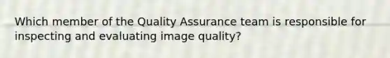 Which member of the Quality Assurance team is responsible for inspecting and evaluating image quality?