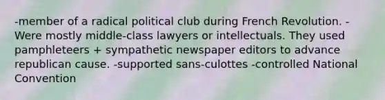 -member of a radical political club during French Revolution. -Were mostly middle-class lawyers or intellectuals. They used pamphleteers + sympathetic newspaper editors to advance republican cause. -supported sans-culottes -controlled National Convention