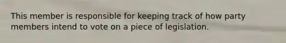 This member is responsible for keeping track of how party members intend to vote on a piece of legislation.
