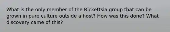 What is the only member of the Rickettsia group that can be grown in pure culture outside a host? How was this done? What discovery came of this?