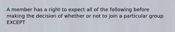 A member has a right to expect all of the following before making the decision of whether or not to join a particular group EXCEPT