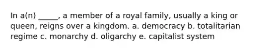 In a(n) _____, a member of a royal family, usually a king or queen, reigns over a kingdom. a. democracy b. totalitarian regime c. monarchy d. oligarchy e. capitalist system