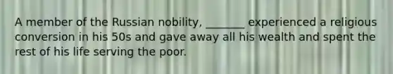 A member of the Russian nobility, _______ experienced a religious conversion in his 50s and gave away all his wealth and spent the rest of his life serving the poor.