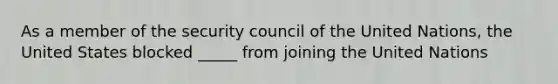 As a member of the security council of the United Nations, the United States blocked _____ from joining the United Nations