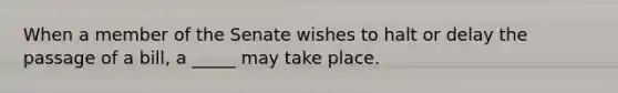 When a member of the Senate wishes to halt or delay the passage of a bill, a _____ may take place.
