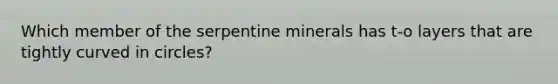 Which member of the serpentine minerals has t-o layers that are tightly curved in circles?