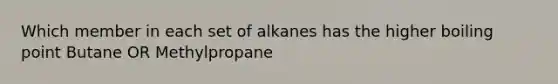 Which member in each set of alkanes has the higher boiling point Butane OR Methylpropane