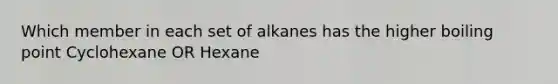 Which member in each set of alkanes has the higher boiling point Cyclohexane OR Hexane