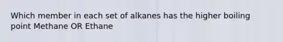 Which member in each set of alkanes has the higher boiling point Methane OR Ethane