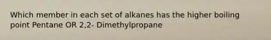 Which member in each set of alkanes has the higher boiling point Pentane OR 2,2- Dimethylpropane