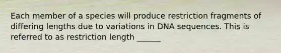 Each member of a species will produce restriction fragments of differing lengths due to variations in DNA sequences. This is referred to as restriction length ______