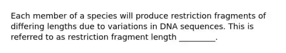 Each member of a species will produce restriction fragments of differing lengths due to variations in DNA sequences. This is referred to as restriction fragment length _________.