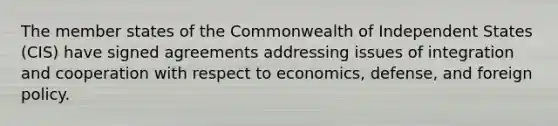 The member states of the Commonwealth of Independent States (CIS) have signed agreements addressing issues of integration and cooperation with respect to economics, defense, and foreign policy.