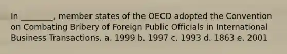 In ________, member states of the OECD adopted the Convention on Combating Bribery of Foreign Public Officials in International Business Transactions. a. 1999 b. 1997 c. 1993 d. 1863 e. 2001