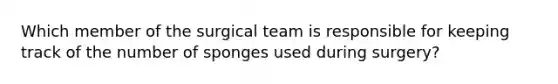 Which member of the surgical team is responsible for keeping track of the number of sponges used during surgery?