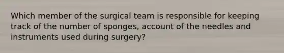 Which member of the surgical team is responsible for keeping track of the number of sponges, account of the needles and instruments used during surgery?