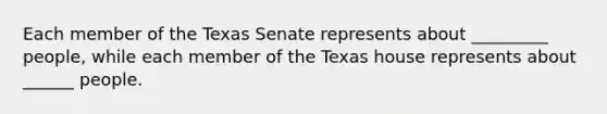 Each member of the Texas Senate represents about _________ people, while each member of the Texas house represents about ______ people.