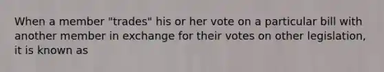 When a member "trades" his or her vote on a particular bill with another member in exchange for their votes on other legislation, it is known as