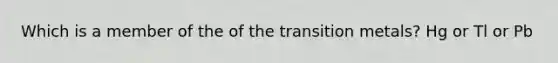 Which is a member of the of the transition metals? Hg or Tl or Pb