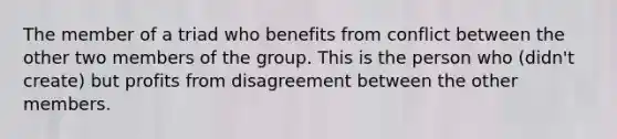 The member of a triad who benefits from conflict between the other two members of the group. This is the person who (didn't create) but profits from disagreement between the other members.