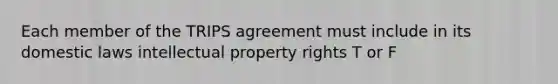 Each member of the TRIPS agreement must include in its domestic laws intellectual property rights T or F