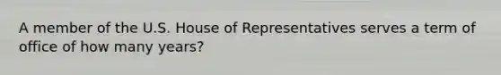 A member of the U.S. House of Representatives serves a term of office of how many years?