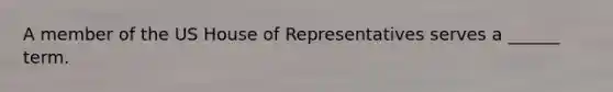 A member of the US House of Representatives serves a ______ term.