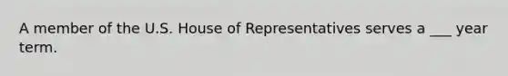 A member of the U.S. House of Representatives serves a ___ year term.