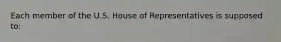 Each member of the U.S. House of Representatives is supposed to: