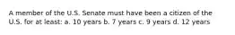 A member of the U.S. Senate must have been a citizen of the U.S. for at least: a. 10 years b. 7 years c. 9 years d. 12 years