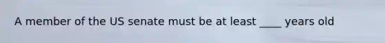 A member of the US senate must be at least ____ years old