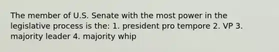 The member of U.S. Senate with the most power in the legislative process is the: 1. president pro tempore 2. VP 3. majority leader 4. majority whip