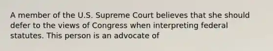 A member of the U.S. Supreme Court believes that she should defer to the views of Congress when interpreting federal statutes. This person is an advocate of