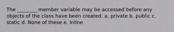 The ________ member variable may be accessed before any objects of the class have been created. a. private b. public c. static d. None of these e. Inline