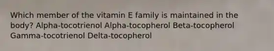 Which member of the vitamin E family is maintained in the body? Alpha-tocotrienol Alpha-tocopherol Beta-tocopherol Gamma-tocotrienol Delta-tocopherol