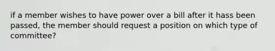 if a member wishes to have power over a bill after it hass been passed, the member should request a position on which type of committee?