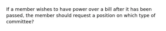 If a member wishes to have power over a bill after it has been passed, the member should request a position on which type of committee?​