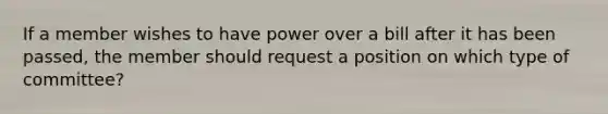 If a member wishes to have power over a bill after it has been passed, the member should request a position on which type of committee?